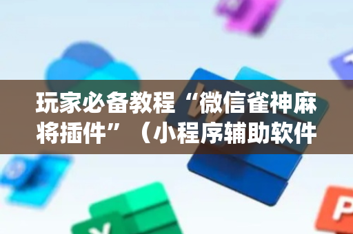 玩家必备教程“微信雀神麻将插件”（小程序辅助软件)