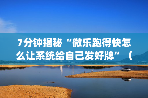 7分钟揭秘“微乐跑得快怎么让系统给自己发好牌”（插件可信吗)