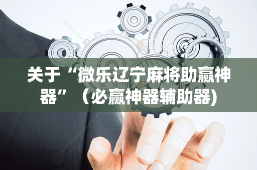 关于“微乐辽宁麻将助赢神器”（必赢神器辅助器)