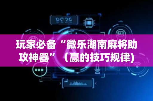 玩家必备“微乐湖南麻将助攻神器”（赢的技巧规律)
