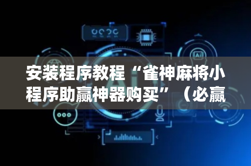 安装程序教程“雀神麻将小程序助赢神器购买”（必赢神器)