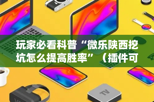玩家必看科普“微乐陕西挖坑怎么提高胜率”（插件可信吗)
