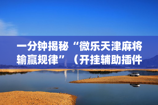 一分钟揭秘“微乐天津麻将输赢规律”（开挂辅助插件)