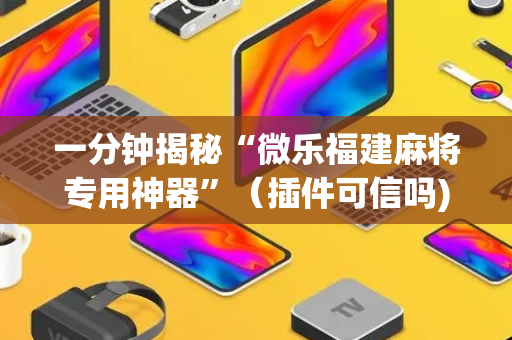 一分钟揭秘“微乐福建麻将专用神器”（插件可信吗)