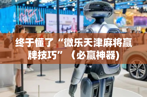 终于懂了“微乐天津麻将赢牌技巧”（必赢神器)