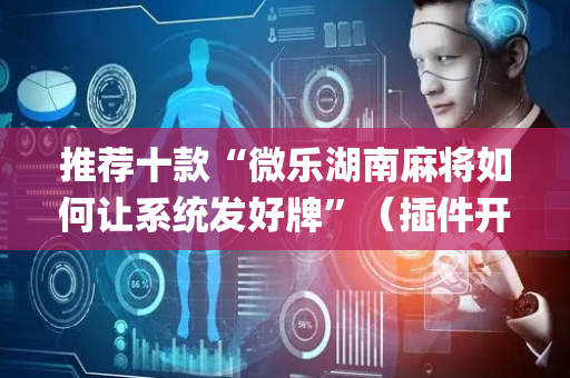 推荐十款“微乐湖南麻将如何让系统发好牌”（插件开挂免费AI)