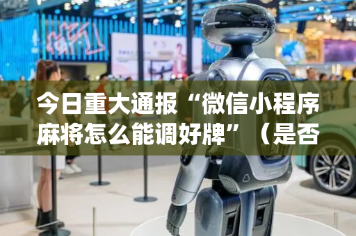 今日重大通报“微信小程序麻将怎么能调好牌”（是否能开挂)