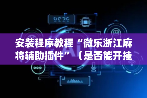 安装程序教程“微乐浙江麻将辅助插件”（是否能开挂)