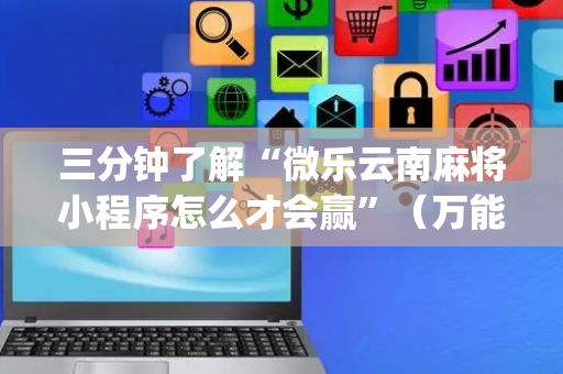 三分钟了解“微乐云南麻将小程序怎么才会赢”（万能开挂器)
