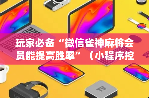 玩家必备“微信雀神麻将会员能提高胜率”（小程序控牌器)