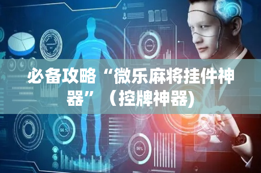 必备攻略“微乐麻将挂件神器”（控牌神器)