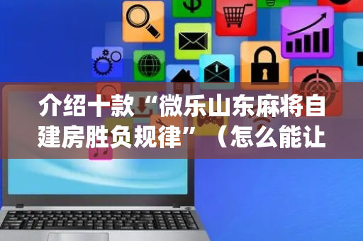 介绍十款“微乐山东麻将自建房胜负规律”（怎么能让牌好一点)