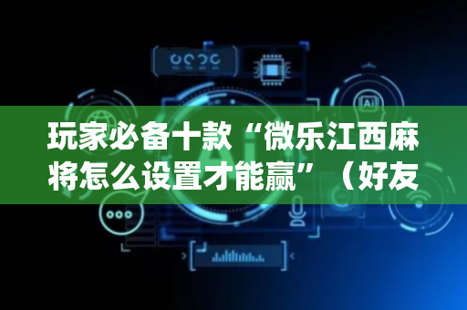 玩家必备十款“微乐江西麻将怎么设置才能赢”（好友房怎么才能赢)