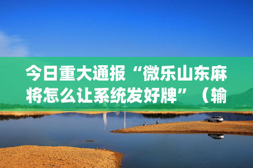 今日重大通报“微乐山东麻将怎么让系统发好牌”（输赢规律)