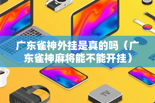广东雀神外挂是真的吗（广东雀神麻将能不能开挂）