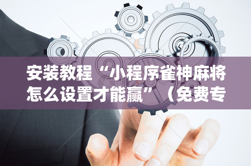 安装教程“小程序雀神麻将怎么设置才能赢”（免费专用神器)