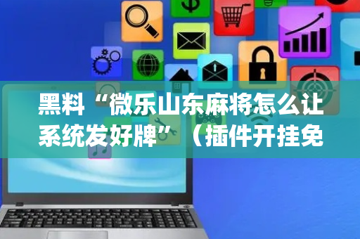 黑料“微乐山东麻将怎么让系统发好牌”（插件开挂免费AI)