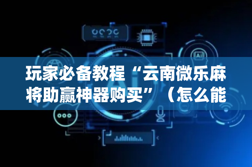 玩家必备教程“云南微乐麻将助赢神器购买”（怎么能得到好牌)