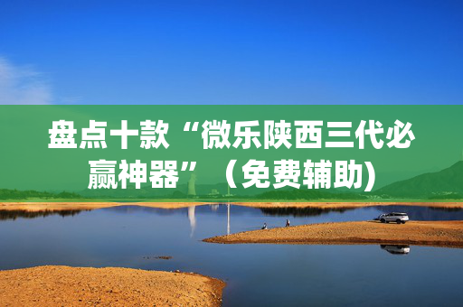 盘点十款“微乐陕西三代必赢神器”（免费辅助)