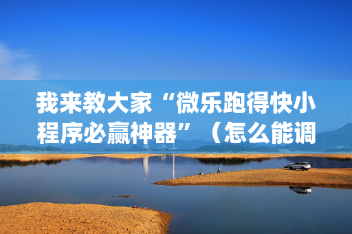 我来教大家“微乐跑得快小程序必赢神器”（怎么能调好牌)