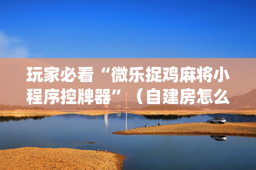 玩家必看“微乐捉鸡麻将小程序控牌器”（自建房怎么赢)