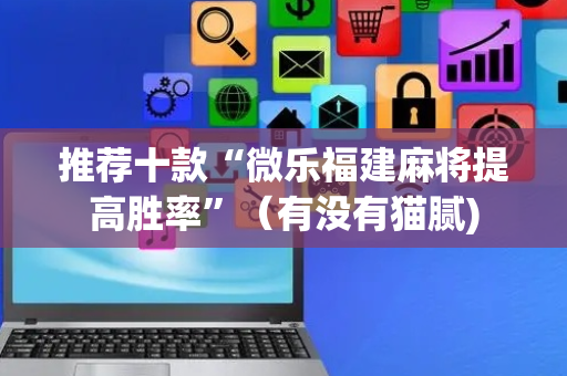 推荐十款“微乐福建麻将提高胜率”（有没有猫腻)