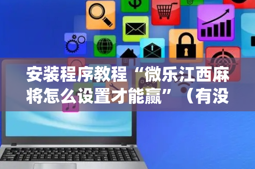 安装程序教程“微乐江西麻将怎么设置才能赢”（有没有猫腻)