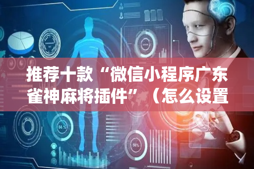 推荐十款“微信小程序广东雀神麻将插件”（怎么设置能有好牌)