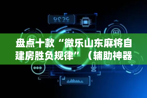 盘点十款“微乐山东麻将自建房胜负规律”（辅助神器免费)