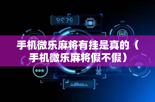手机微乐麻将有挂是真的（手机微乐麻将假不假）