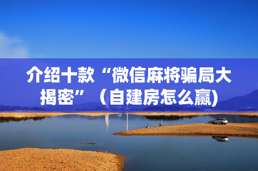 介绍十款“微信麻将骗局大揭密”（自建房怎么赢)