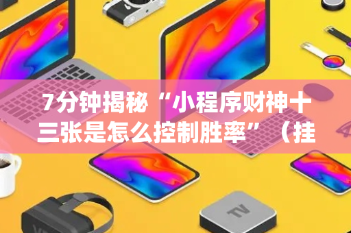 7分钟揭秘“小程序财神十三张是怎么控制胜率”（挂件神器)