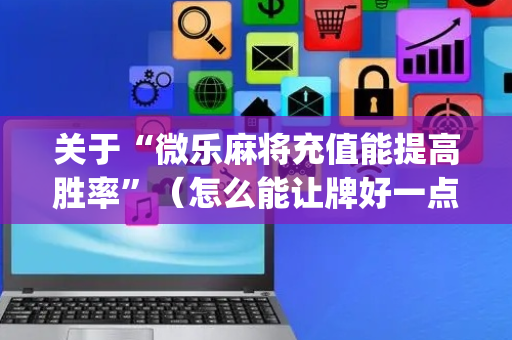 关于“微乐麻将充值能提高胜率”（怎么能让牌好一点)