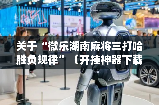 关于“微乐湖南麻将三打哈胜负规律”（开挂神器下载)