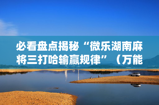 必看盘点揭秘“微乐湖南麻将三打哈输赢规律”（万能开挂神器)