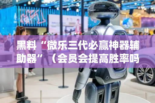 黑料“微乐三代必赢神器辅助器”（会员会提高胜率吗)