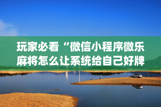 玩家必看“微信小程序微乐麻将怎么让系统给自己好牌”（骗局大揭秘)