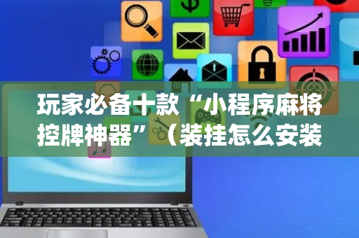 玩家必备十款“小程序麻将控牌神器”（装挂怎么安装)