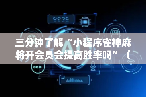 三分钟了解“小程序雀神麻将开会员会提高胜率吗”（技巧和打好牌方法)