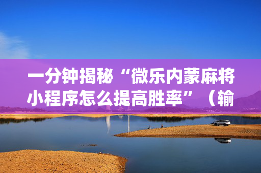一分钟揭秘“微乐内蒙麻将小程序怎么提高胜率”（输赢规律)