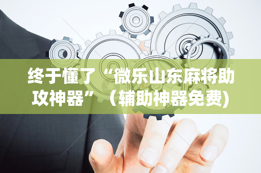 终于懂了“微乐山东麻将助攻神器”（辅助神器免费)