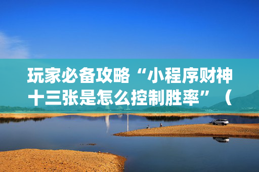 玩家必备攻略“小程序财神十三张是怎么控制胜率”（免费专用神器)