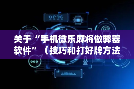 关于“手机微乐麻将做弊器软件”（技巧和打好牌方法)