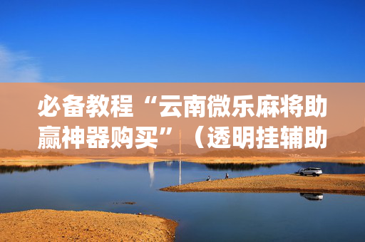 必备教程“云南微乐麻将助赢神器购买”（透明挂辅助器)