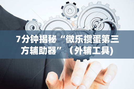 7分钟揭秘“微乐掼蛋第三方辅助器”（外辅工具)