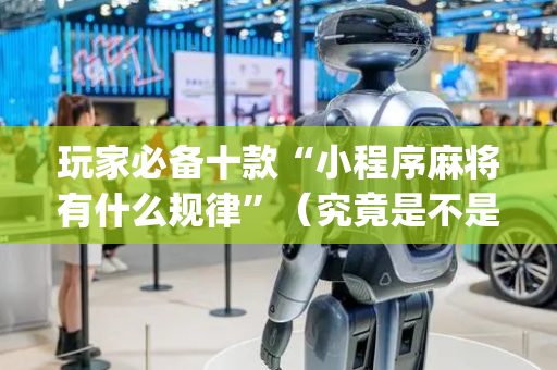 玩家必备十款“小程序麻将有什么规律”（究竟是不是有挂)