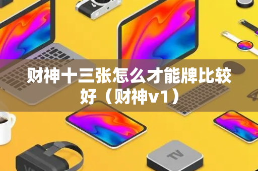 财神十三张怎么才能牌比较好（财神v1）