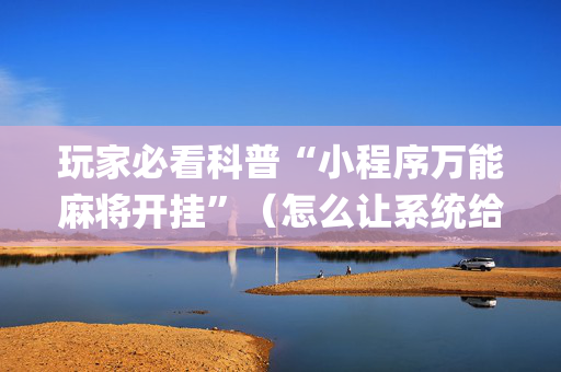玩家必看科普“小程序万能麻将开挂”（怎么让系统给你发好牌)