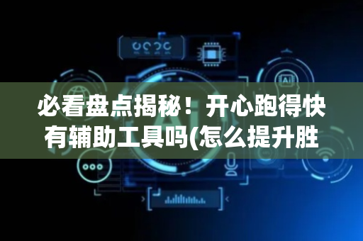 必看盘点揭秘！开心跑得快有辅助工具吗(怎么提升胜率)