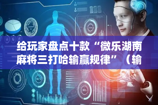 给玩家盘点十款“微乐湖南麻将三打哈输赢规律”（输赢规律)